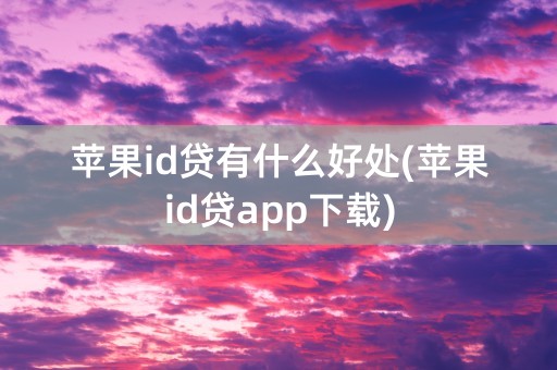 苹果id贷有什么好处(苹果id贷app下载)