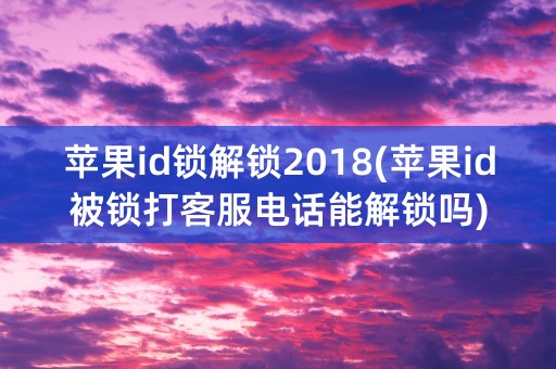 苹果id锁解锁2018(苹果id被锁打客服电话能解锁吗)