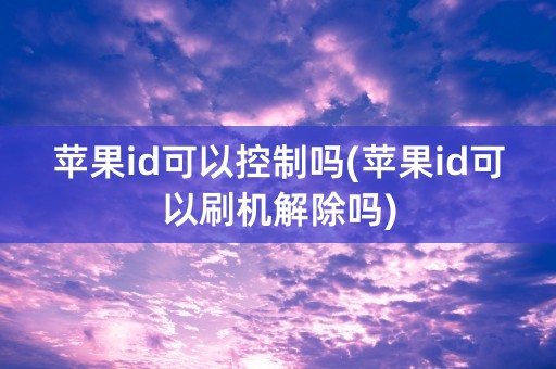 苹果id可以控制吗(苹果id可以刷机解除吗)