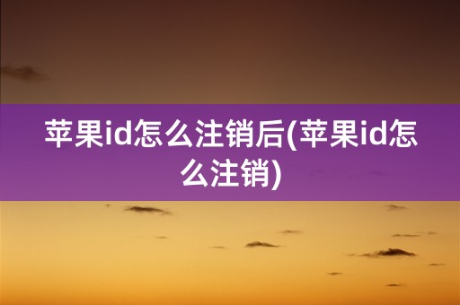 苹果id怎么注销后(苹果id怎么注销)