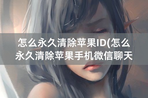 怎么永久清除苹果ID(怎么永久清除苹果手机微信聊天记录)