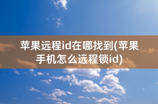 苹果远程id在哪找到(苹果手机怎么远程锁id)