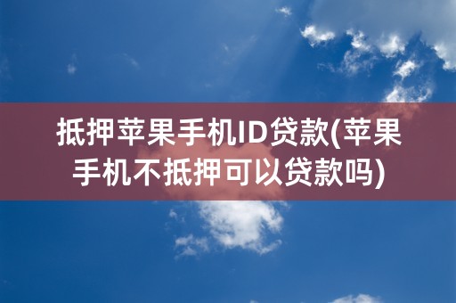 抵押苹果手机ID贷款(苹果手机不抵押可以贷款吗)