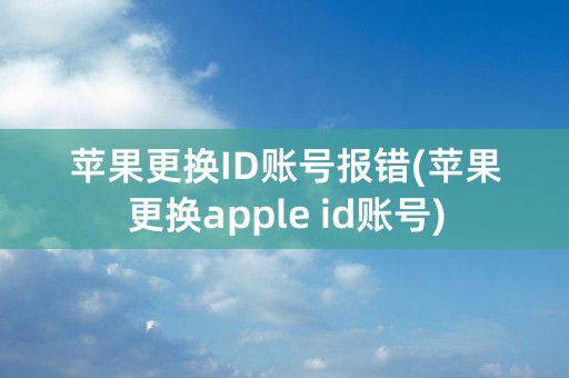 苹果更换ID账号报错(苹果更换apple id账号)