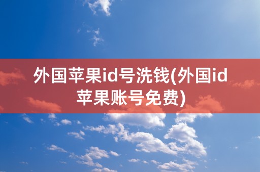 外国苹果id号洗钱(外国id苹果账号免费)