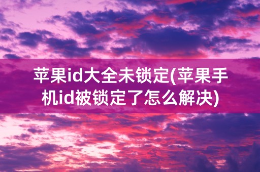 苹果id大全未锁定(苹果手机id被锁定了怎么解决)