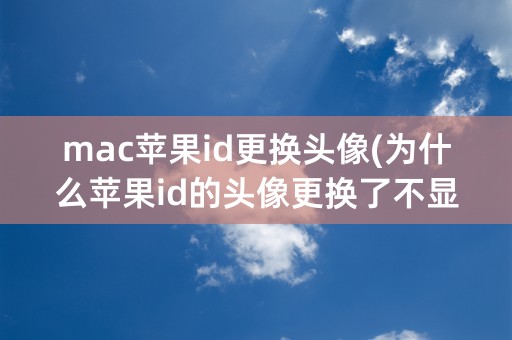 mac苹果id更换头像(为什么苹果id的头像更换了不显示)