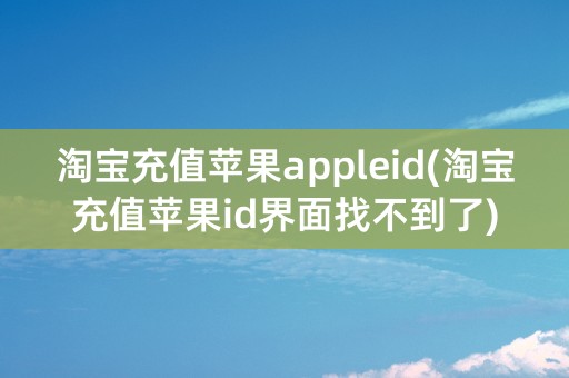 淘宝充值苹果appleid(淘宝充值苹果id界面找不到了)