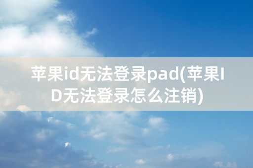 苹果id无法登录pad(苹果ID无法登录怎么注销)