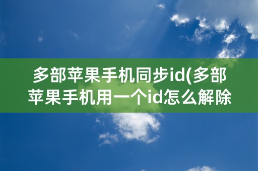 多部苹果手机同步id(多部苹果手机用一个id怎么解除同步)