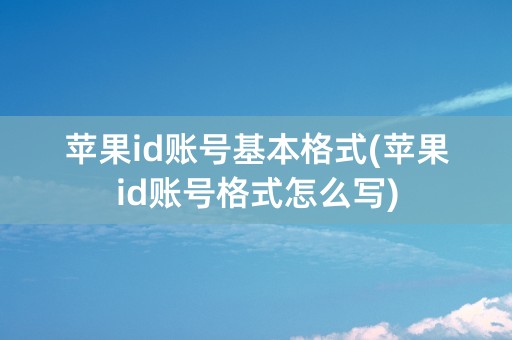 苹果id账号基本格式(苹果id账号格式怎么写)