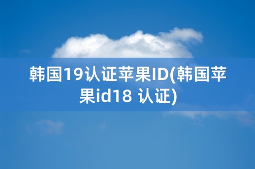 韩国19认证苹果ID(韩国苹果id18 认证)