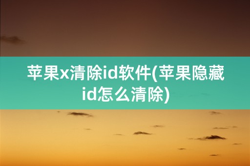 苹果x清除id软件(苹果隐藏id怎么清除)