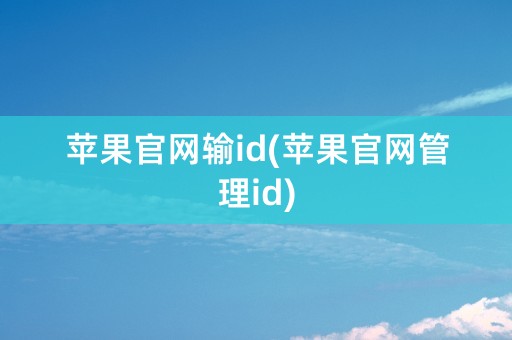 苹果官网输id(苹果官网管理id)