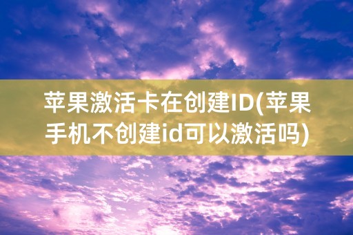 苹果激活卡在创建ID(苹果手机不创建id可以激活吗)