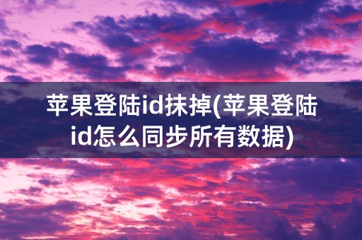 苹果登陆id抹掉(苹果登陆id怎么同步所有数据)