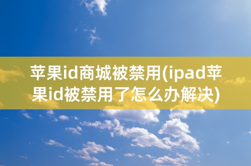 苹果id商城被禁用(ipad苹果id被禁用了怎么办解决)