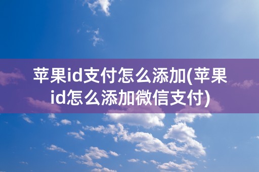 苹果id支付怎么添加(苹果id怎么添加微信支付)