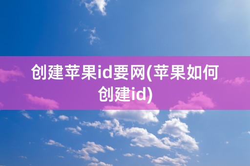 创建苹果id要网(苹果如何创建id)