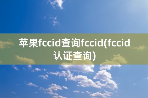 苹果fccid查询fccid(fccid认证查询)