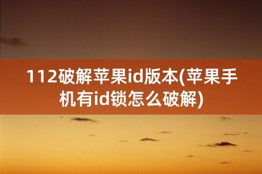 112破解苹果id版本(苹果手机有id锁怎么破解)