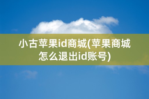 小古苹果id商城(苹果商城怎么退出id账号)