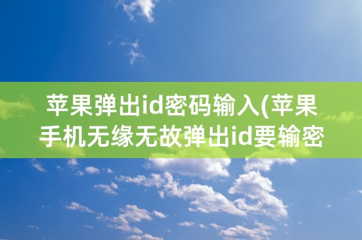 苹果弹出id密码输入(苹果手机无缘无故弹出id要输密码)