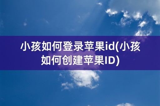 小孩如何登录苹果id(小孩如何创建苹果ID)