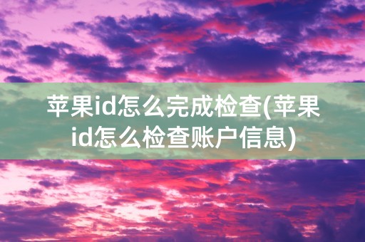 苹果id怎么完成检查(苹果id怎么检查账户信息)