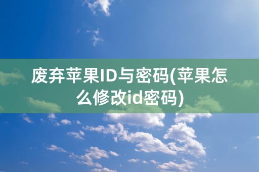 废弃苹果ID与密码(苹果怎么修改id密码)