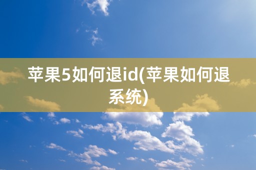 苹果5如何退id(苹果如何退系统)