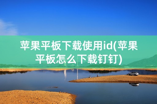 苹果平板下载使用id(苹果平板怎么下载钉钉)