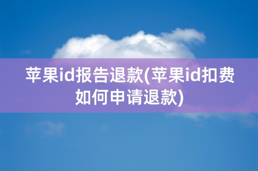 苹果id报告退款(苹果id扣费如何申请退款)