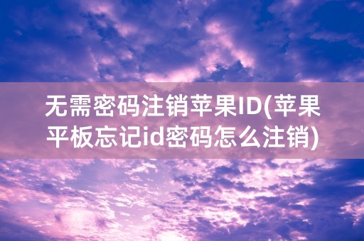 无需密码注销苹果ID(苹果平板忘记id密码怎么注销)