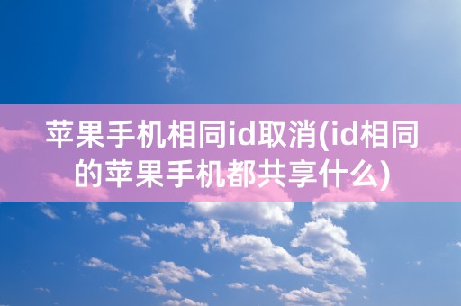 苹果手机相同id取消(id相同的苹果手机都共享什么)