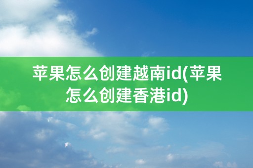 苹果怎么创建越南id(苹果怎么创建香港id)