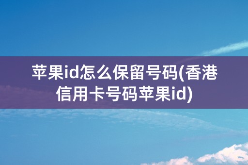 苹果id怎么保留号码(香港信用卡号码苹果id)