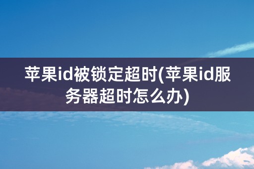 苹果id被锁定超时(苹果id服务器超时怎么办)