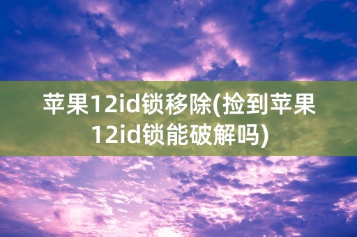 苹果12id锁移除(捡到苹果12id锁能破解吗)