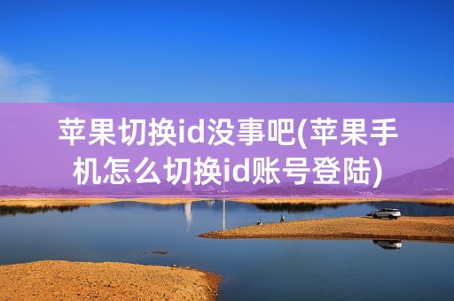 苹果切换id没事吧(苹果手机怎么切换id账号登陆)