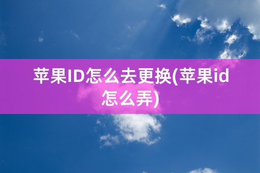 苹果ID怎么去更换(苹果id怎么弄)