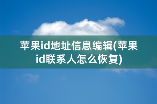 苹果id地址信息编辑(苹果id联系人怎么恢复)