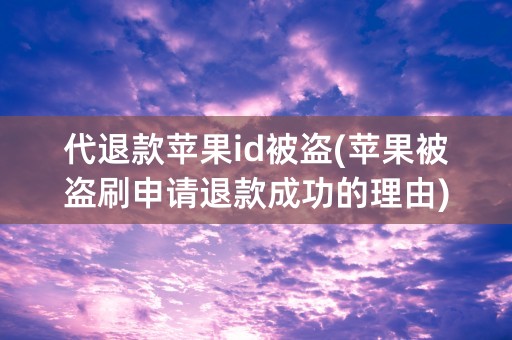 代退款苹果id被盗(苹果被盗刷申请退款成功的理由)