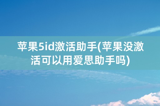 苹果5id激活助手(苹果没激活可以用爱思助手吗)