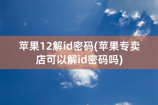 苹果12解id密码(苹果专卖店可以解id密码吗)