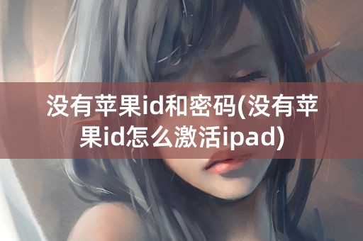 没有苹果id和密码(没有苹果id怎么激活ipad)