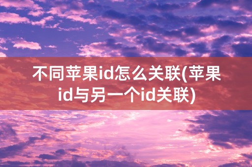 不同苹果id怎么关联(苹果id与另一个id关联)