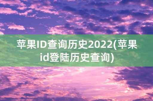 苹果ID查询历史2022(苹果id登陆历史查询)