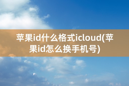 苹果id什么格式icloud(苹果id怎么换手机号)