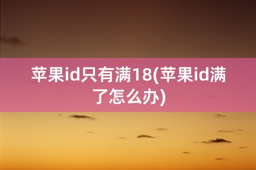 苹果id只有满18(苹果id满了怎么办)